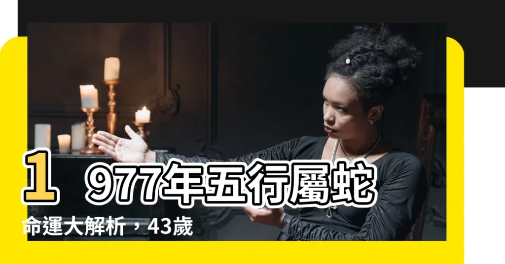【1977年五行屬什麼】1977年五行屬蛇命運大解析,43歲後富貴逼人還是厄運連連?