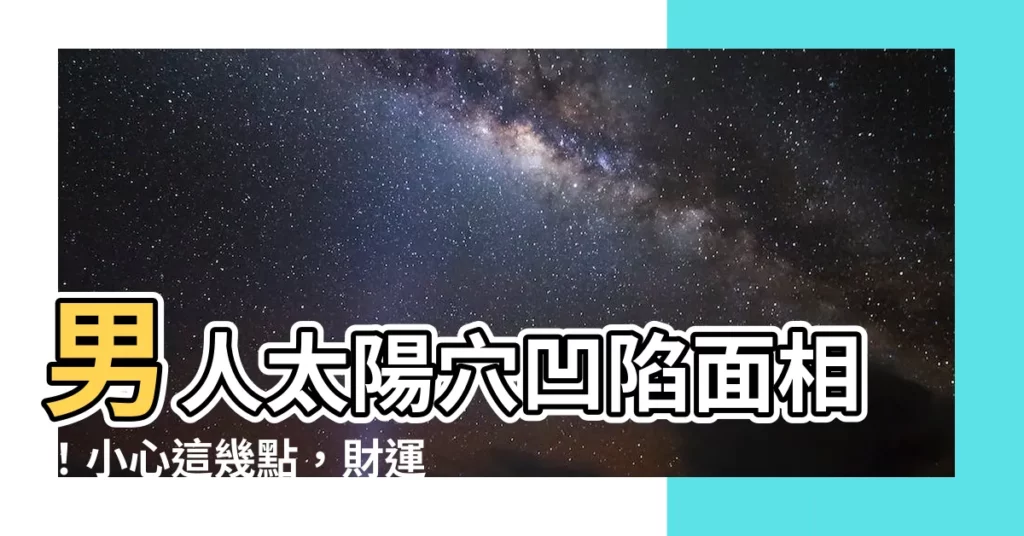【男人太陽穴凹陷面相】男人太陽穴凹陷面相！小心這幾點，財運不佳，婚姻出狀況