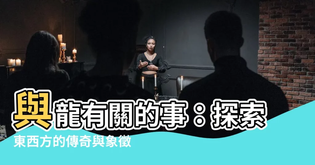 【有龍的東西】與龍有關的事：探索東西方的傳奇與象徵