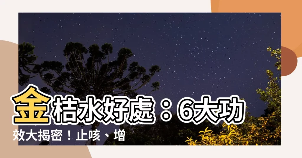 【金吉水功效】金桔水好處：6大功效大揭密！止咳、增強免疫，必看食用禁忌