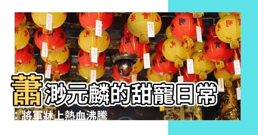 【蕭渺 元麟】蕭渺元麟的甜寵日常：將軍牀上熱血沸騰，生活幸福圓滿