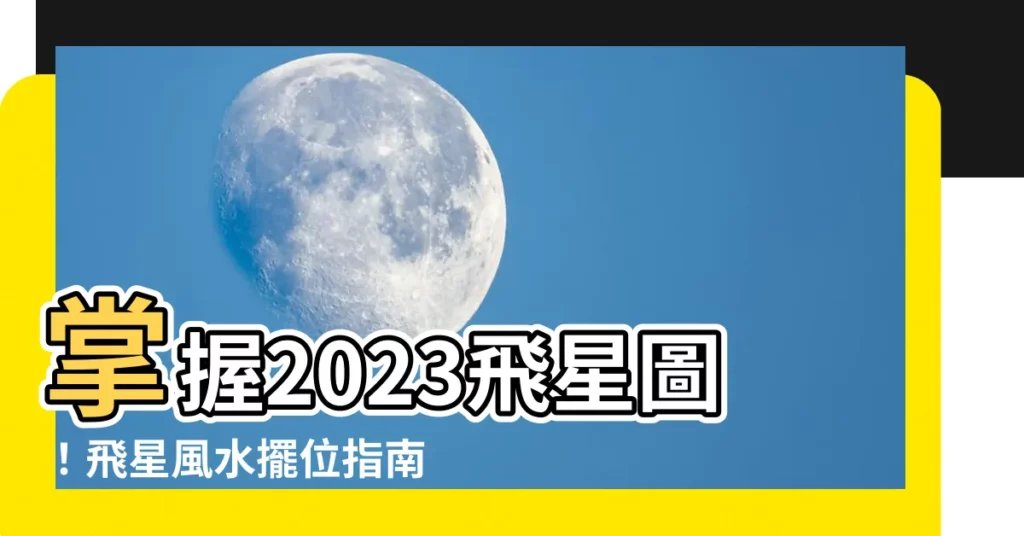 【2023飛星圖】掌握2023飛星圖！飛星風水擺位指南助你開運招財