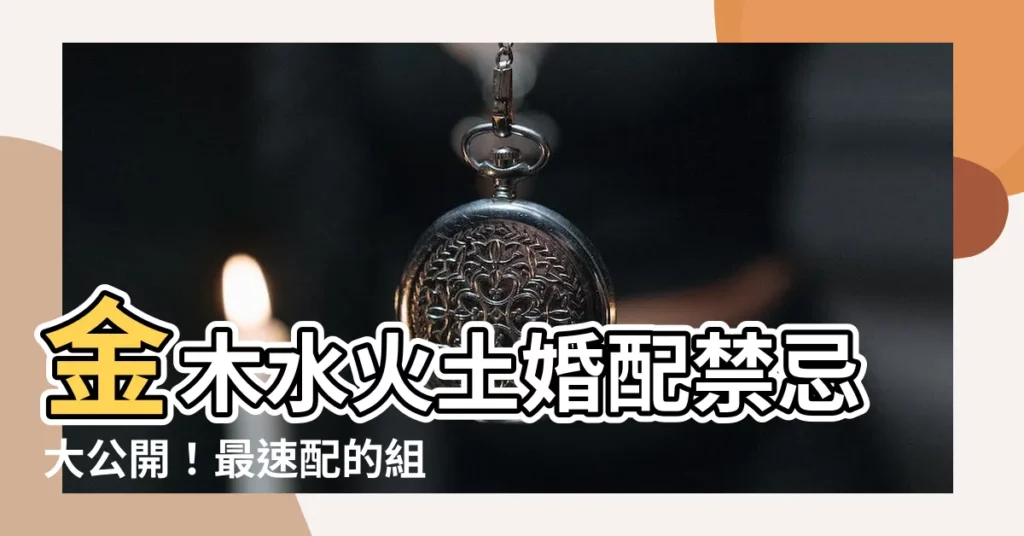 【金 木 水火土 配對】金木水火土婚配禁忌大公開！最速配的組合是誰？