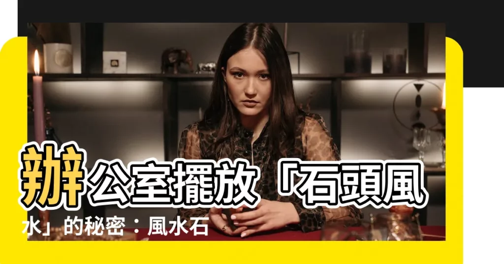 【石 風水】辦公室擺放「石頭風水」的秘密：風水石佈陣，招財添運！