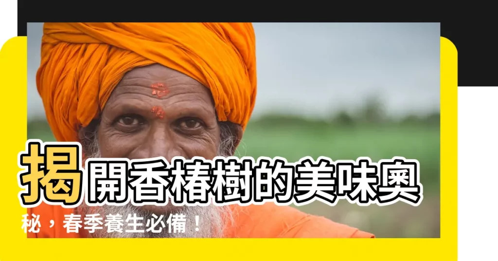 【香椿樹】揭開香椿樹的美味奧秘,春季養生必備!