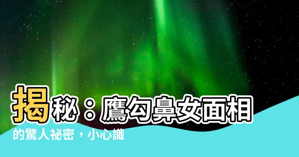 【鷹勾鼻女面相】揭秘:鷹勾鼻女面相的驚人秘密,小心識人誤惹桃花劫!