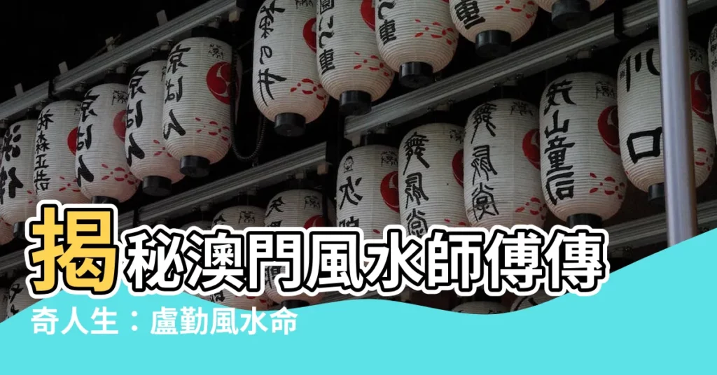 【澳門風水師傳】揭秘澳門風水師傅傳奇人生:盧勤風水命理