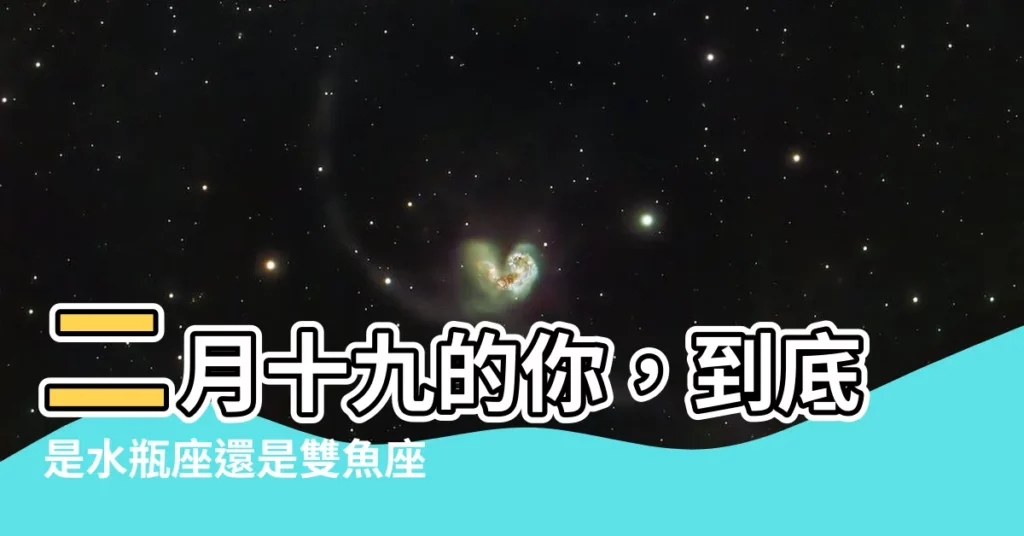 【二月19是什麼星座】二月十九的你,到底是水瓶座還是雙魚座?