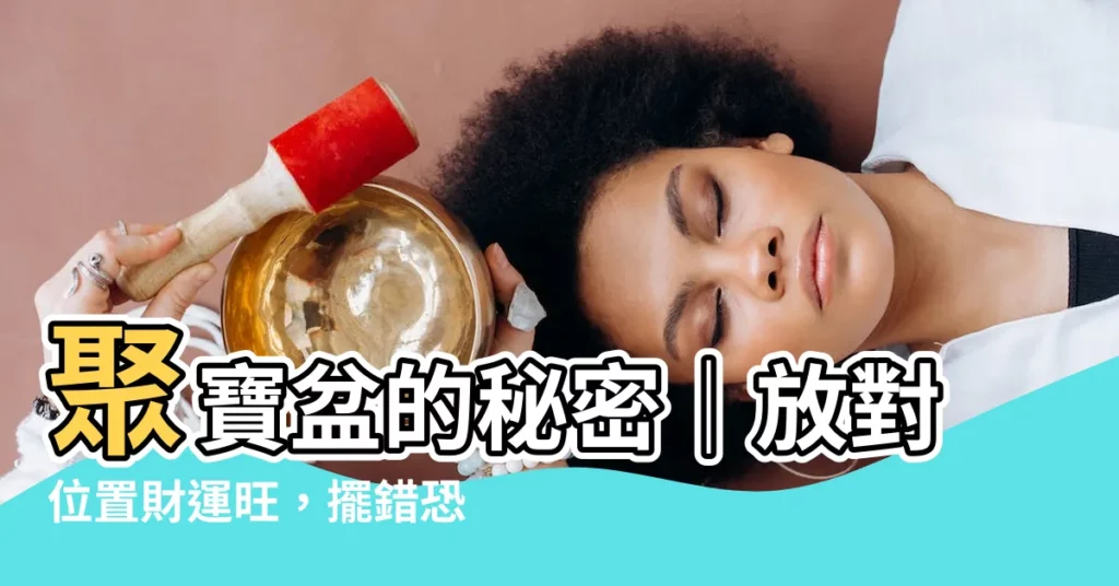 【聚寶盆放哪裏】聚寶盆的秘密｜放對位置財運旺，擺錯恐招致破財危機