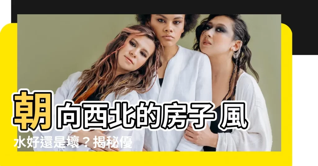 【朝向西北的房子】朝向西北的房子 風水好還是壞？揭秘優缺點全攻略！