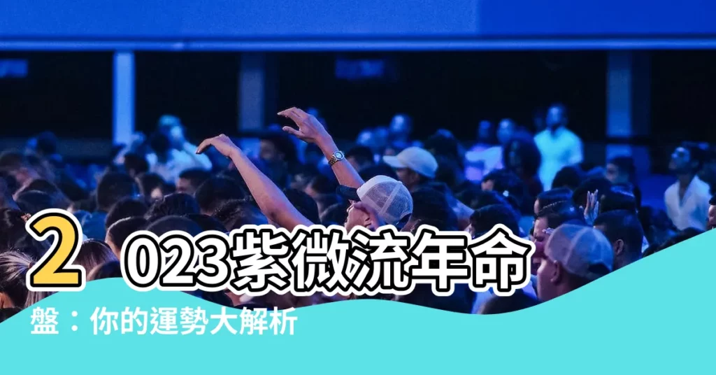 【2023紫微流年命盤】2023紫微流年命盤：你的運勢大解析！