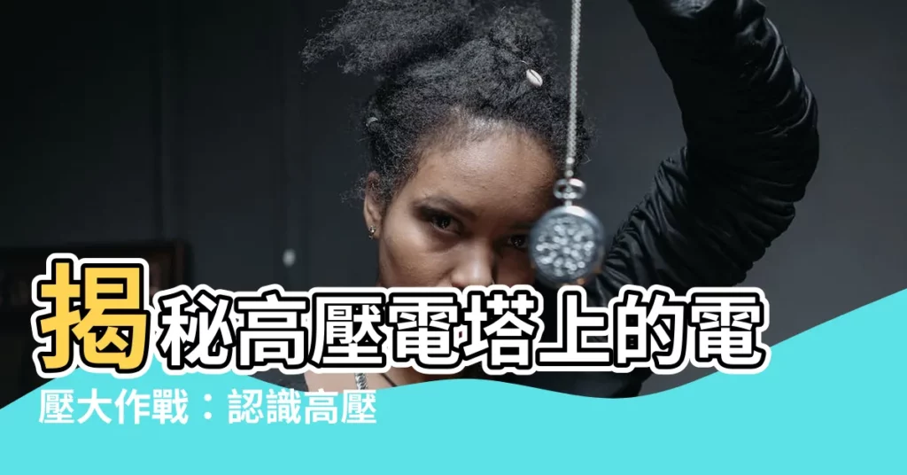 【高壓電塔電壓】揭秘高壓電塔上的電壓大作戰：認識高壓電線、高壓電與電壓等級