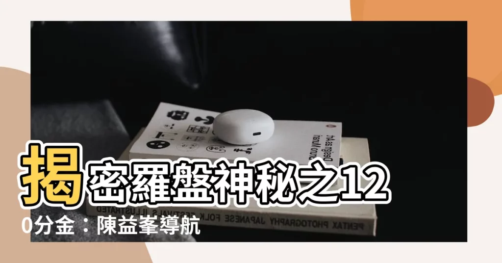 【120分金】揭密羅盤神秘之120分金:陳益峯導航三合地理