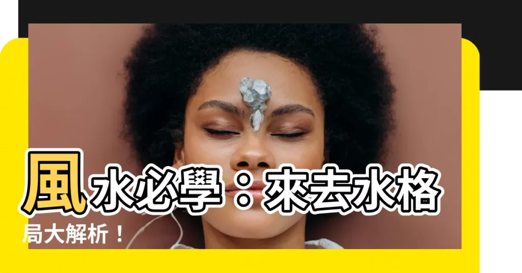 【來水 去水】風水必學:來去水格局大解析!