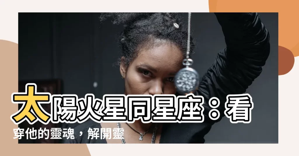 【太陽火星同星座】太陽火星同星座：看穿他的靈魂，解開靈魂伴侶密碼