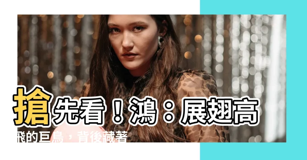 【鴻的意思】搶先看!鴻:展翅高飛的巨鳥,背後藏著什麼意涵?