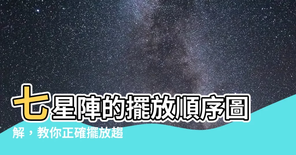 【七星陣擺放順序】七星陣的擺放順序圖解,教你正確擺放趨吉避兇