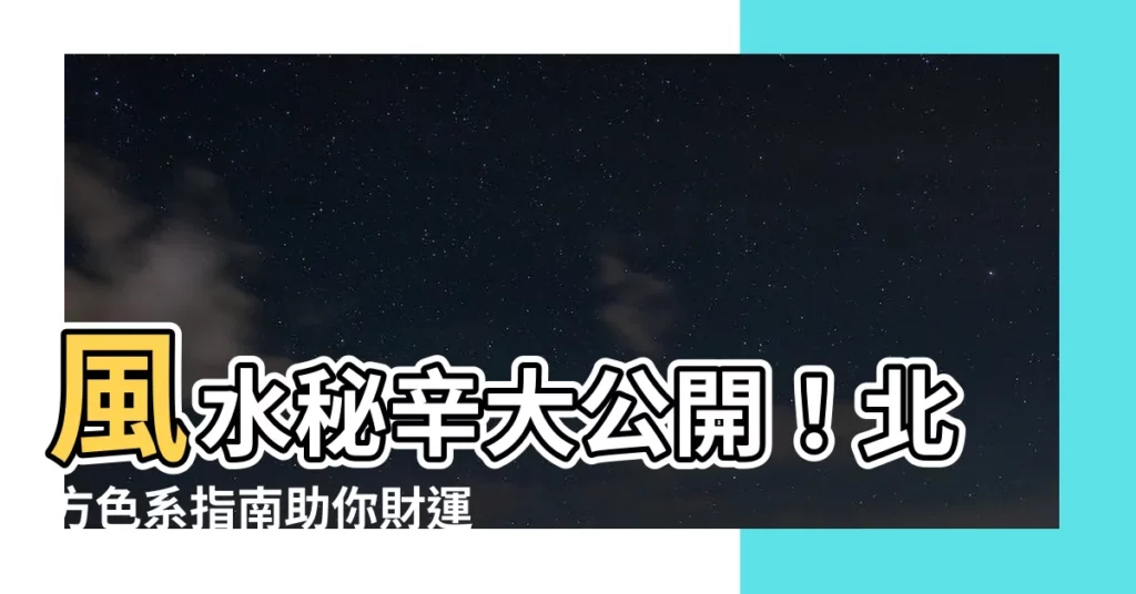 【風水 北 色】風水秘辛大公開!北方色系指南助你財運亨通,家人和樂
