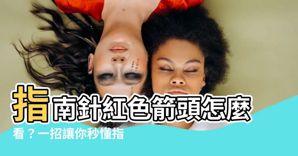 【指南針怎麼看紅色】指南針紅色箭頭怎麼看？一招讓你秒懂指南針怎麼用！