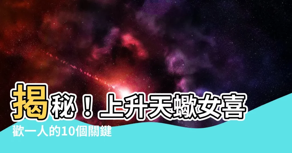 【上升天蠍女喜歡一個人】揭秘！上升天蠍女喜歡一人的10個關鍵暗示