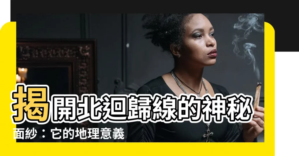 【北迴歸線意思】揭開北迴歸線的神秘面紗：它的地理意義與全球影響