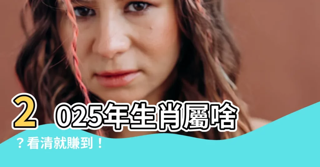 【2025屬什麼】2025年生肖屬啥？看清就賺到！