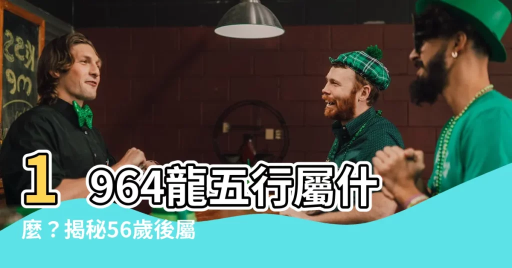 【1964 龍 五行】1964龍五行屬什麼？揭秘56歲後屬龍人命運轉折