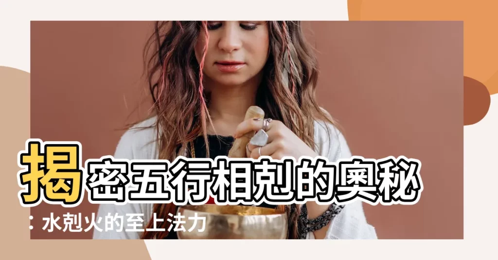 【水剋火】揭密五行相剋的奧秘：水剋火的至上法力