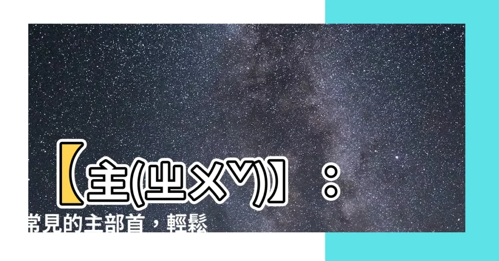 【主部首】【主(ㄓㄨˇ)】:常見的主部首,輕鬆解構繁體字奧秘