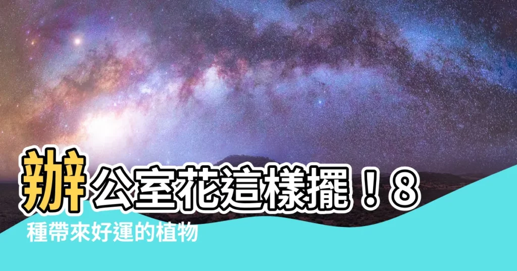 【辦公室花】辦公室花這樣擺!8 種帶來好運的植物,風水轉好運!