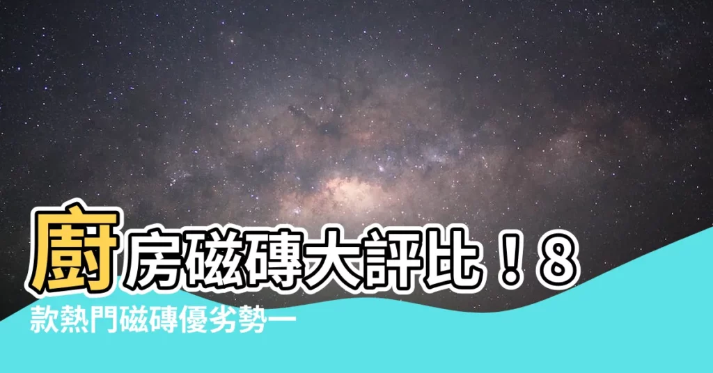 【廚房磁磚】廚房磁磚大評比!8款熱門磁磚優劣勢一次看!