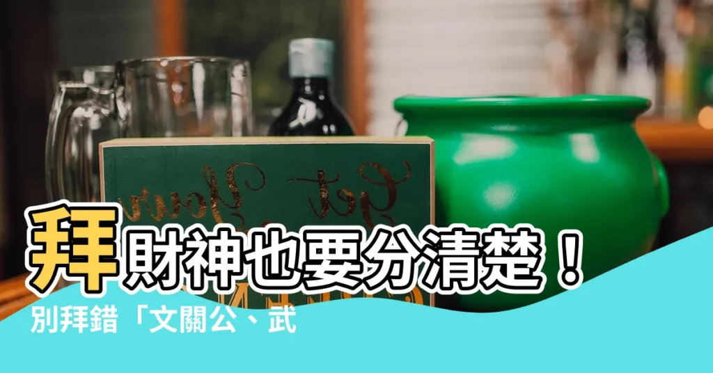 【文關公 武關公】拜財神也要分清楚！別拜錯「文關公、武關公」，小心賠大錢