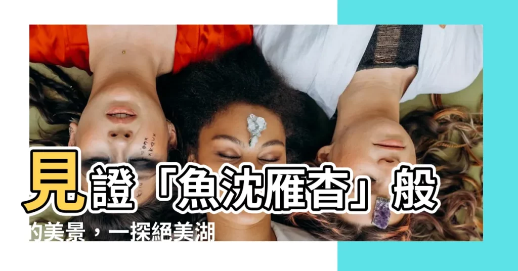 【魚沈雁杳】見證「魚沈雁杳」般的美景，一探絕美湖泊的驚人秘密