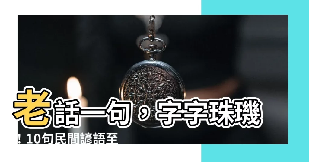 【老話一句】老話一句,字字珠璣!10句民間諺語至今令人回味無窮