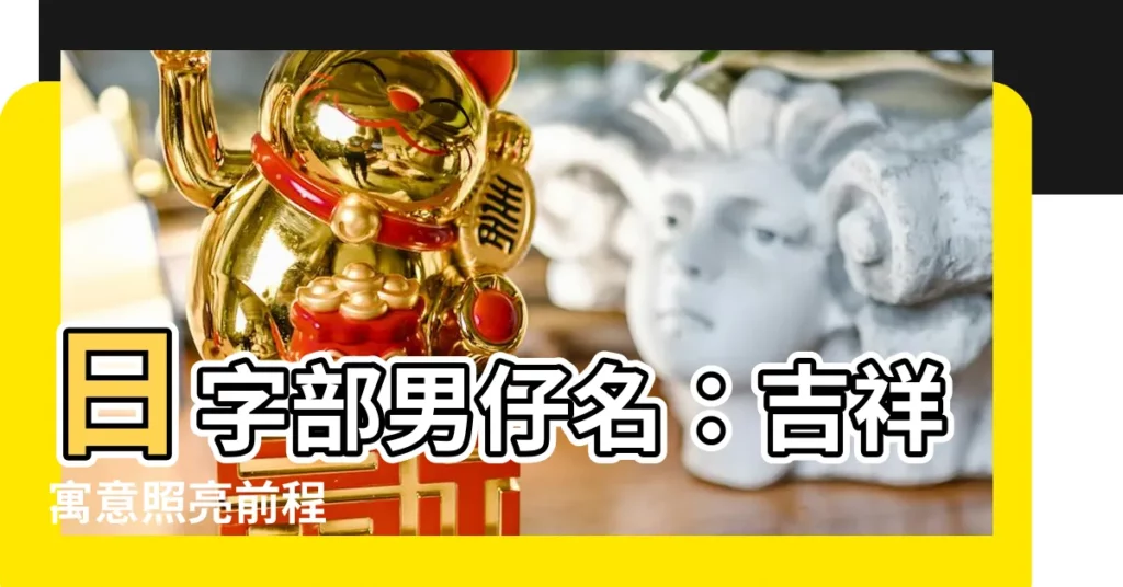 【日字部男仔名】日字部男仔名：吉祥寓意照亮前程