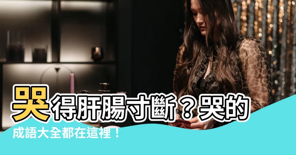 【哭的成語有什麼】哭得肝腸寸斷？哭的成語大全都在這裡！