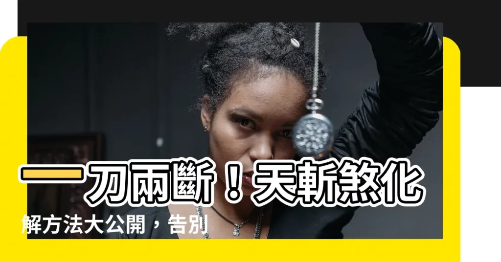 【化解方法天斬煞】一刀兩斷!天斬煞化解方法大公開,告別血光之災