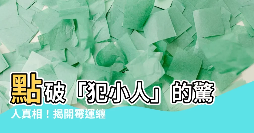 【犯小人意思】點破「犯小人」的驚人真相！揭開黴運纏身之謎