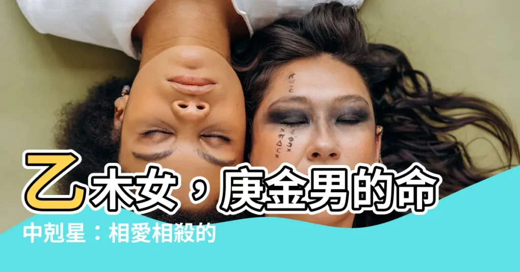 【乙木 庚金】乙木女，庚金男的命中剋星：相愛相殺的絕配