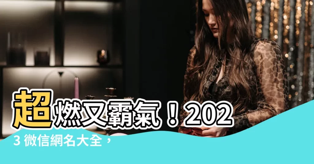 【微信網名】超燃又霸氣!2023 微信網名大全,閃瞎你的眼!