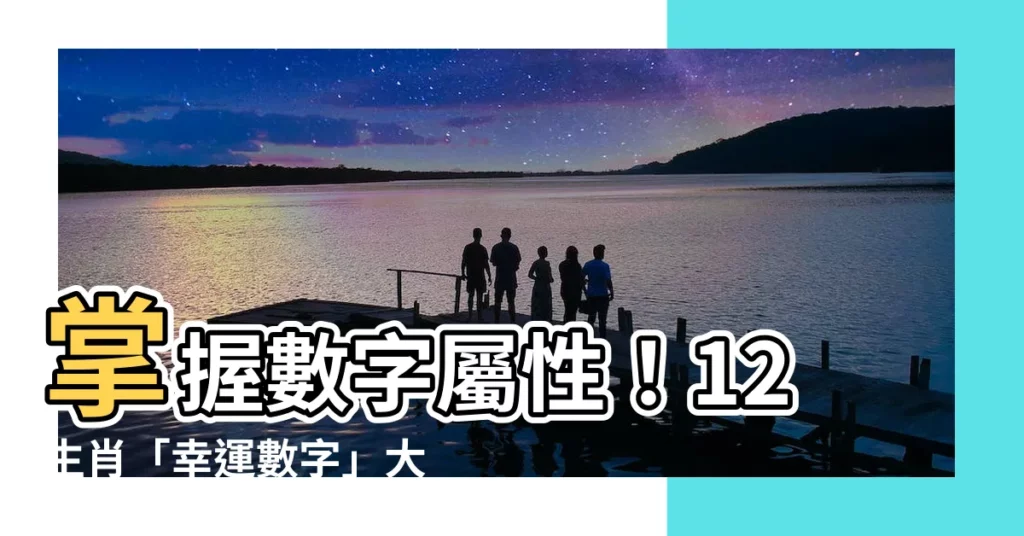 【數字屬性】掌握數字屬性！12生肖「幸運數字」大公開，助你旺氣連連！