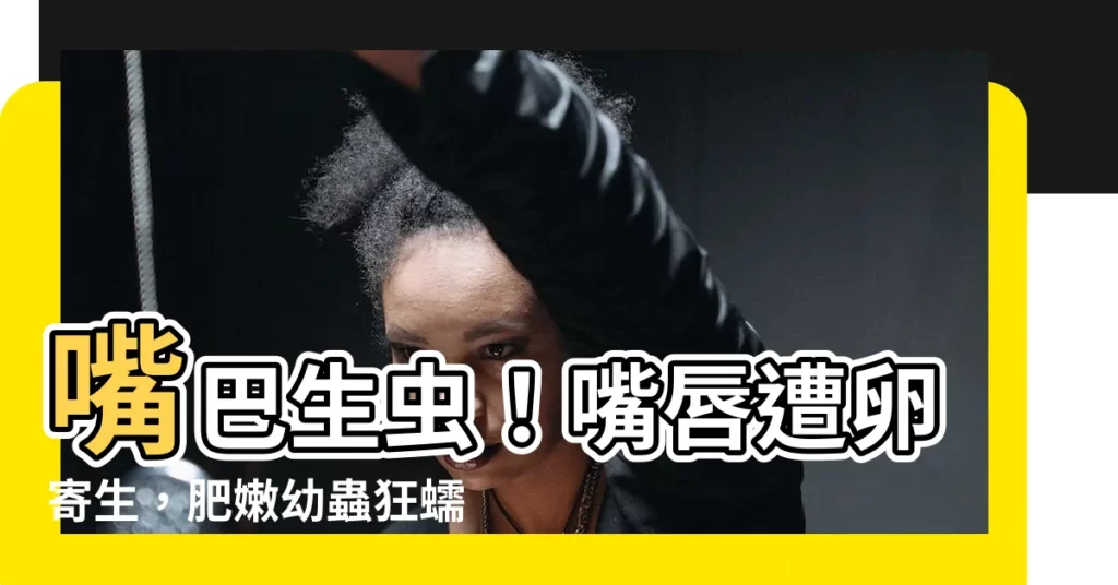 【嘴巴生蟲】嘴巴生蟲!嘴唇遭卵寄生,肥嫩幼蟲狂蠕動