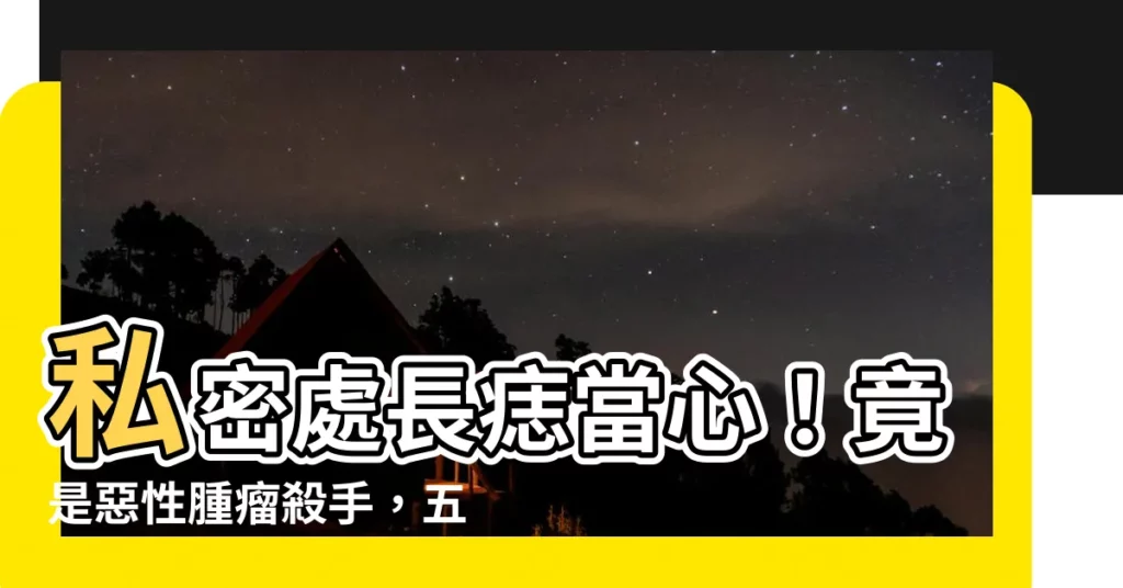 【私密處長痣】私密處長痣當心！竟是惡性腫瘤殺手，五年存活率僅10%