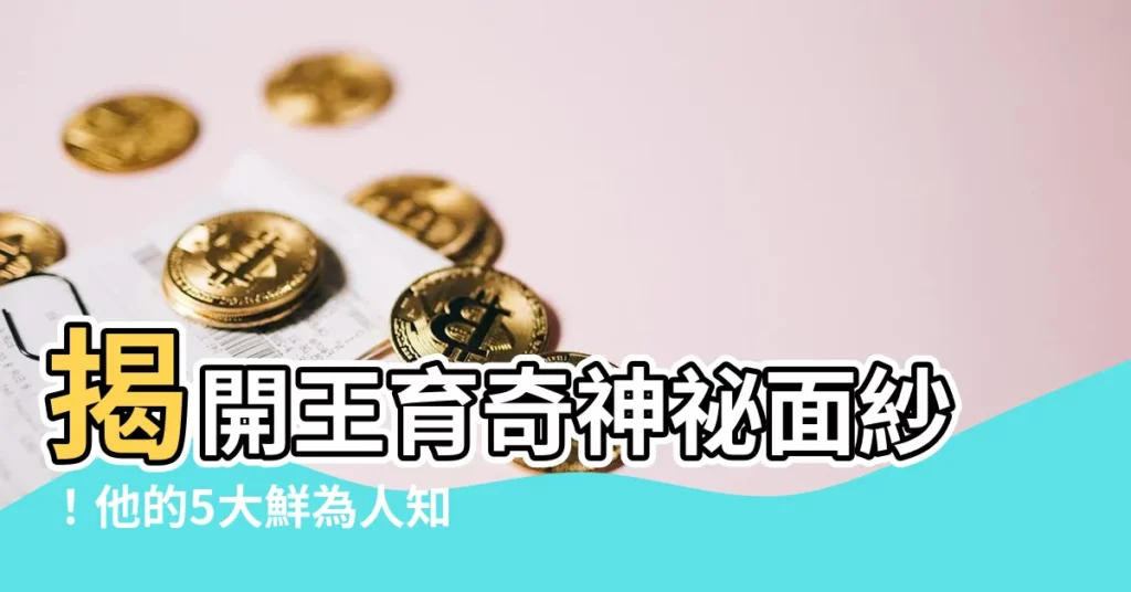 【王育奇】揭開王育奇神秘面紗！他的5大鮮為人知秘密