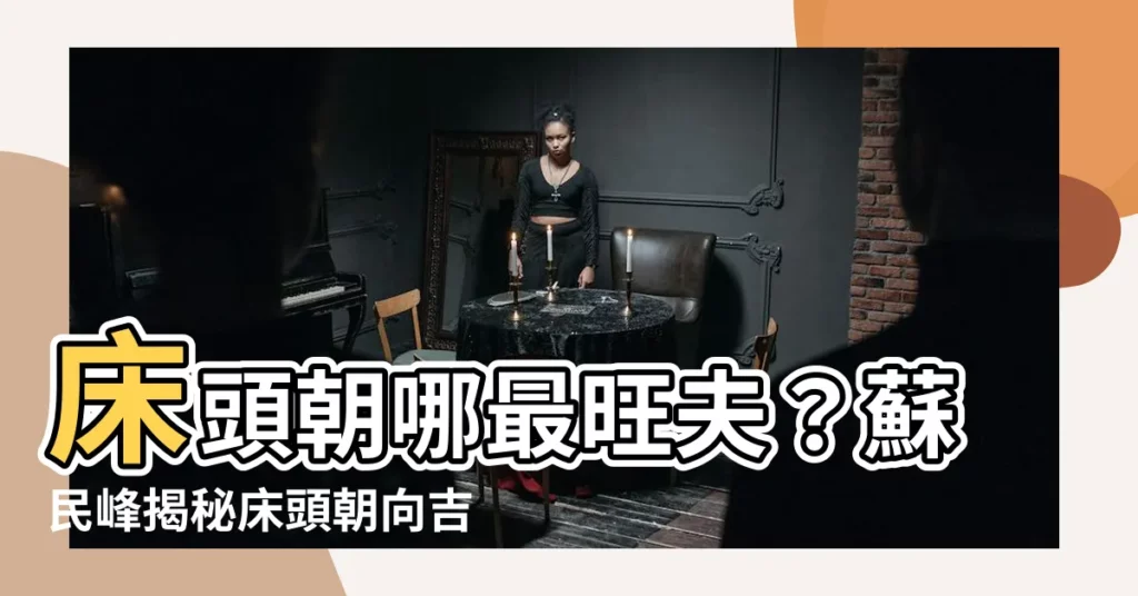 【牀頭方向蘇民峯】牀頭朝哪最旺夫？蘇民峯揭秘牀頭朝向吉凶擺法