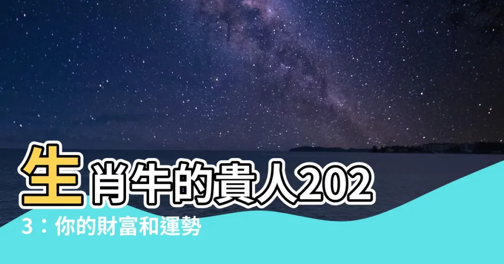 【生肖牛的貴人2023】生肖牛的貴人2023:你的財富和運勢之星在哪裡?