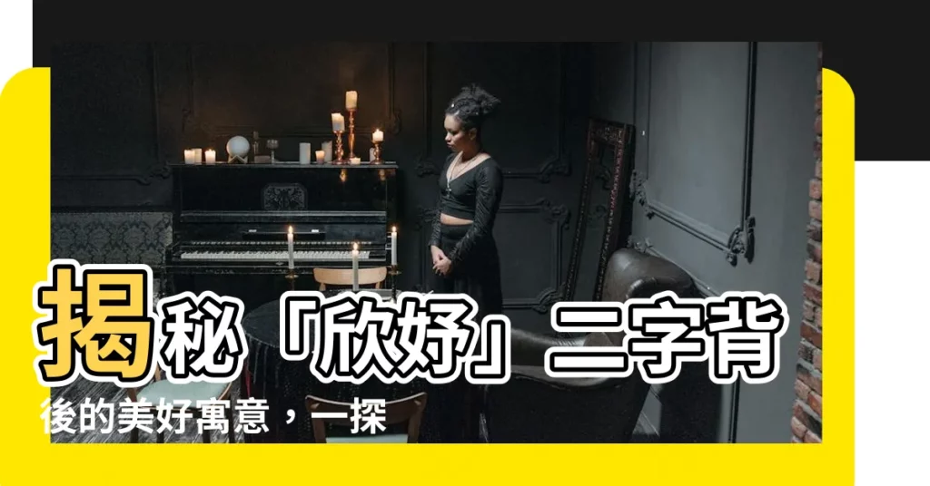 【欣妤 名字 意思】揭秘「欣妤」二字背後的美好寓意，一探你的名字中的含義！