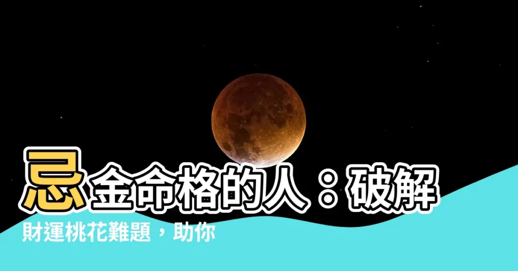 【忌金的人】忌金命格的人:破解財運桃花難題,助你化險為夷