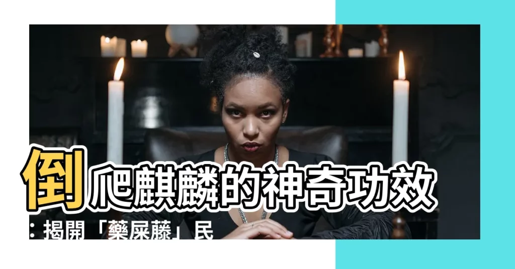 【倒爬麒麟功效】倒爬麒麟的神奇功效：揭開「藥屎藤」民間傳説的秘密