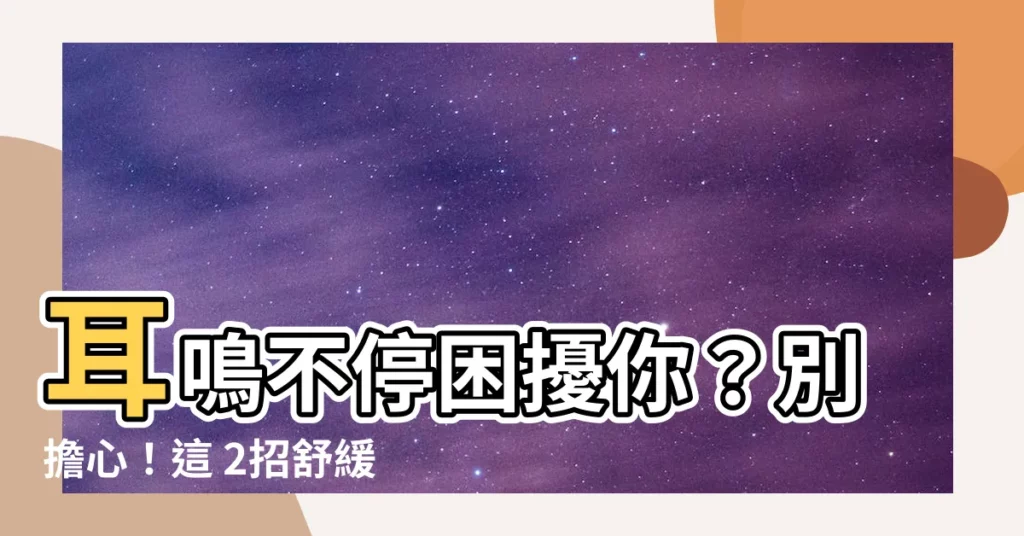 【舒緩耳鳴方法】耳鳴不停困擾你？別擔心！這 2招舒緩耳鳴方法讓你重獲寧靜
